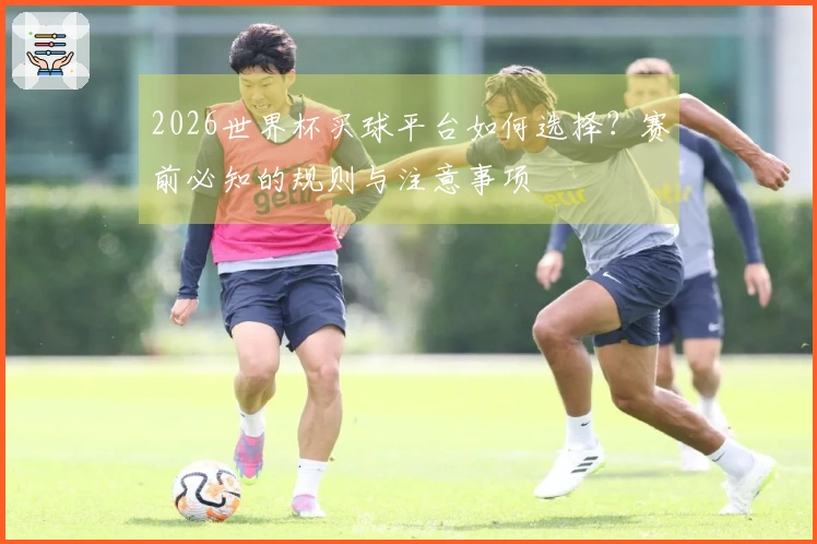 2026世界杯买球平台如何选择？赛前必知的规则与注意事项