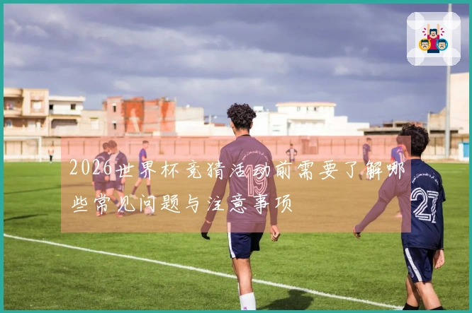 2026世界杯竞猜活动前需要了解哪些常见问题与注意事项