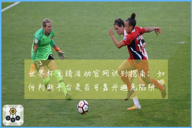 世界杯竞猜活动官网识别指南：如何判断平台是否可靠并避免陷阱
