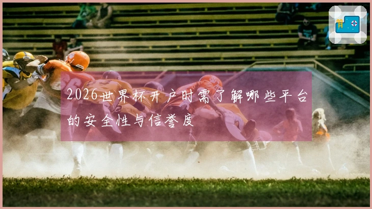 2026世界杯开户时需了解哪些平台的安全性与信誉度
