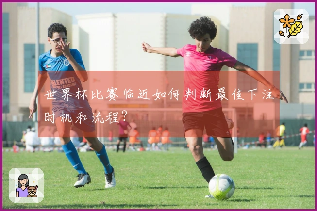 世界杯比赛临近如何判断最佳下注时机和流程？
