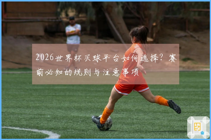 2026世界杯买球平台如何选择?赛前必知的规则与注意事项
