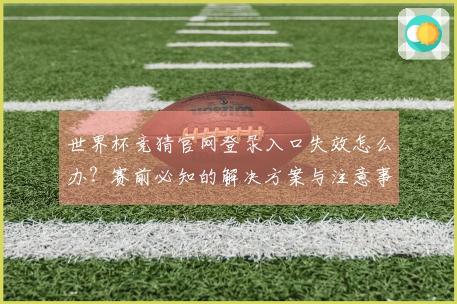 世界杯竞猜官网登录入口失效怎么办？赛前必知的解决方案与注意事项