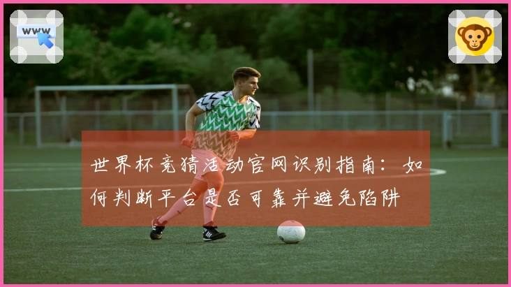世界杯竞猜活动官网识别指南：如何判断平台是否可靠并避免陷阱
