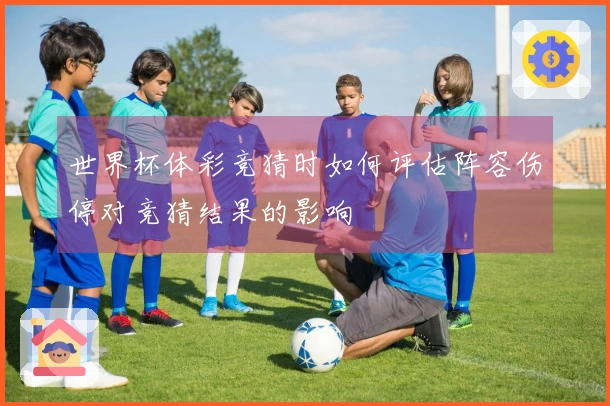 世界杯体彩竞猜时如何评估阵容伤停对竞猜结果的影响