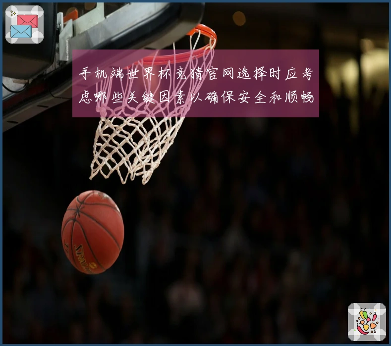手机端世界杯竞猜官网选择时应考虑哪些关键因素以确保安全和顺畅体验